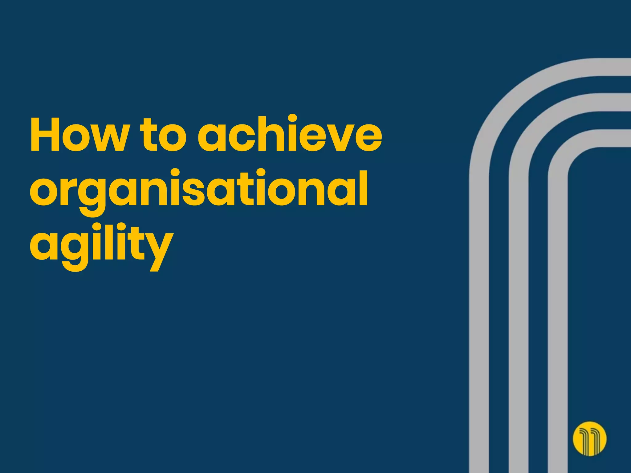 How to achieve
organisational
agility
 