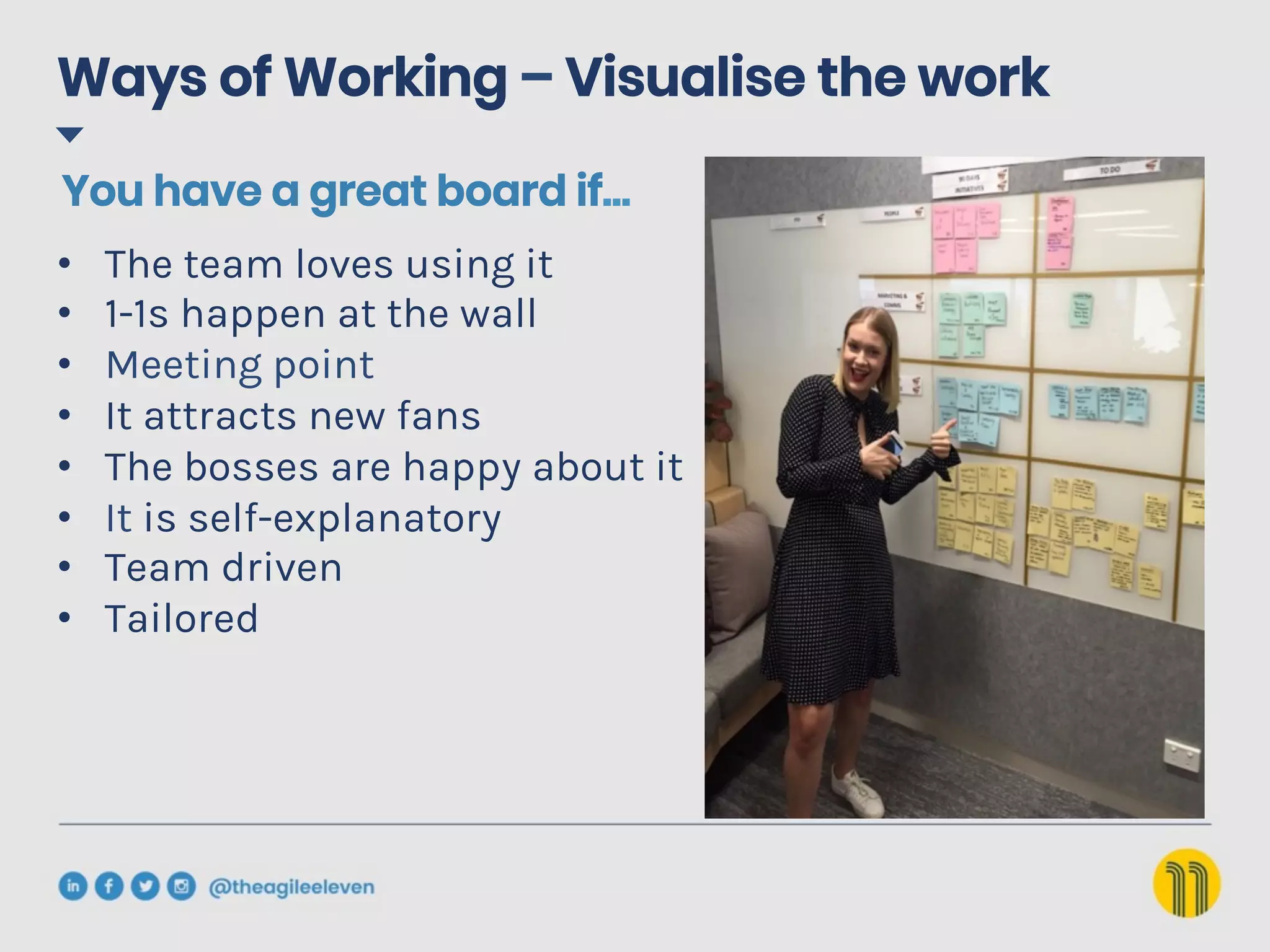 •  The team loves using it
•  1-1s happen at the wall
•  Meeting point
•  It attracts new fans
•  The bosses are happy about it
•  It is self-explanatory
•  Team driven
•  Tailored
You have a great board if…
Ways of Working – Visualise the work
 