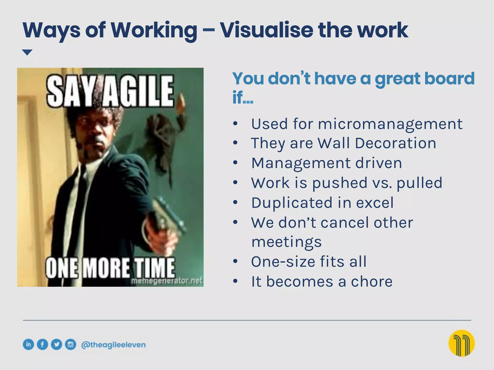 •  Used for micromanagement
•  They are Wall Decoration
•  Management driven
•  Work is pushed vs. pulled
•  Duplicated in excel
•  We don’t cancel other
meetings
•  One-size fits all
•  It becomes a chore
You don’t have a great board
if…
Ways of Working – Visualise the work
 