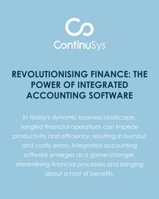 In today's dynamic business landscape,
tangled ﬁnancial operations can impede
productivity and efﬁciency, resulting in burnout
and costly errors. Integrated accounting
software emerges as a game-changer,
streamlining ﬁnancial processes and bringing
about a host of beneﬁts.
REVOLUTIONISING FINANCE: THE
POWER OF INTEGRATED
ACCOUNTING SOFTWARE
 