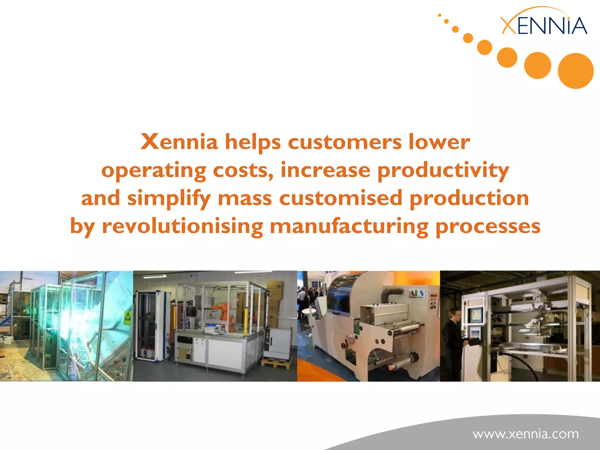 Xennia helps customers lower
   operating costs, increase productivity
 and simplify mass customised production
by revolutionising manufacturing processes
 