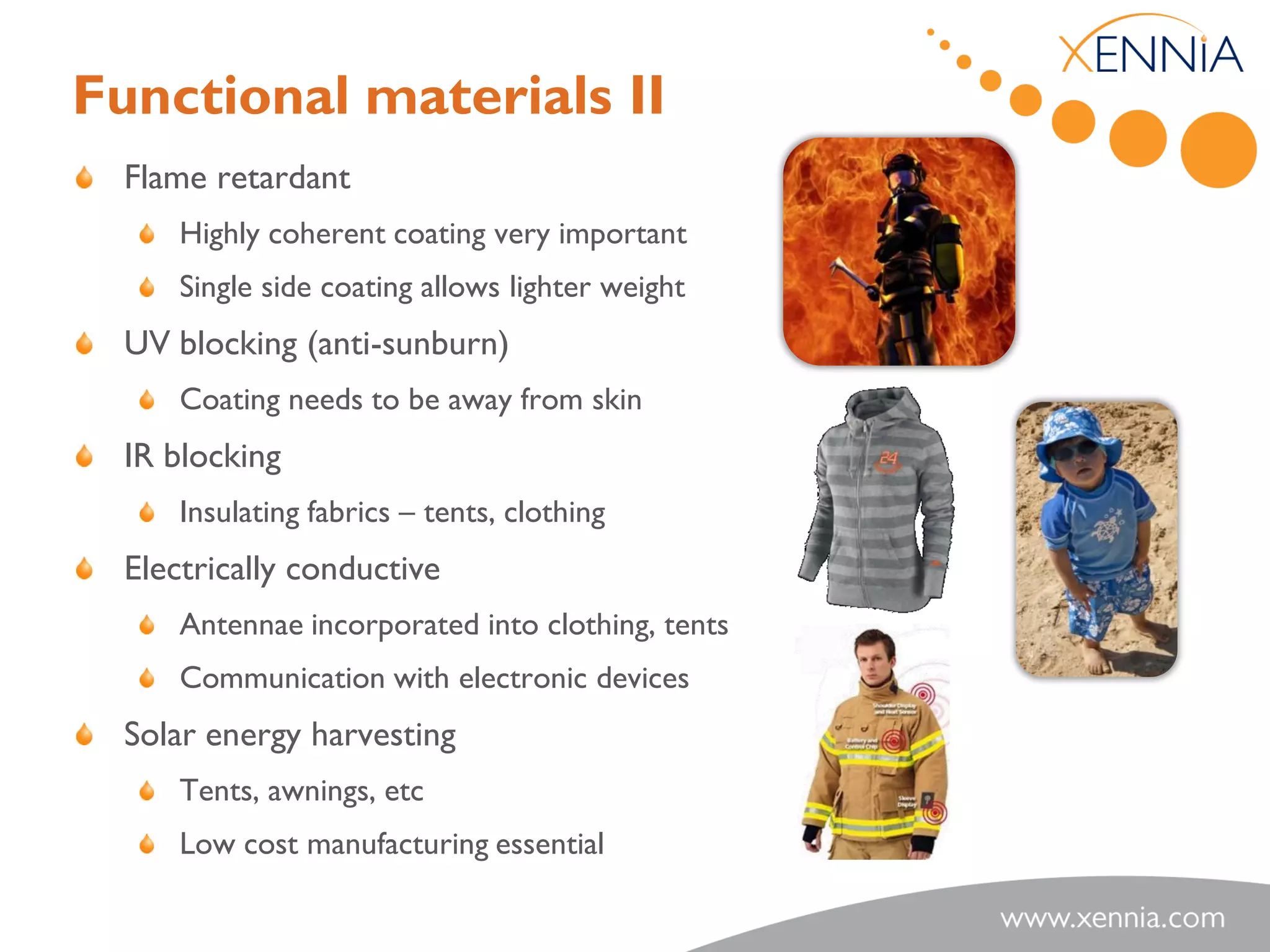 Functional materials II
  Flame retardant
      Highly coherent coating very important
      Single side coating allows lighter weight
  UV blocking (anti-sunburn)
      Coating needs to be away from skin
  IR blocking
      Insulating fabrics – tents, clothing
  Electrically conductive
      Antennae incorporated into clothing, tents
      Communication with electronic devices
  Solar energy harvesting
      Tents, awnings, etc
      Low cost manufacturing essential
 