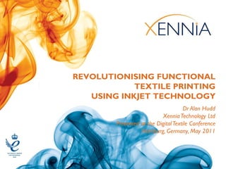 REVOLUTIONISING FUNCTIONAL
            TEXTILE PRINTING
   USING INKJET TECHNOLOGY
                                      Dr Alan Hudd
                           Xennia Technology Ltd
        Presented at the Digital Textile Conference
                  Hamburg, Germany, May 2011
 