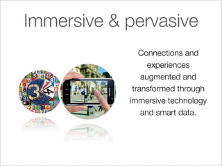 Immersive & pervasive
               Connections and
                  experiences
                augmented and
             transformed through
            immersive technology
                and smart data.
 