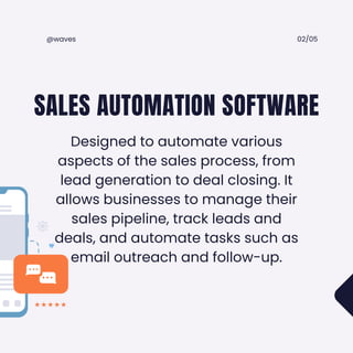 Designed to automate various
aspects of the sales process, from
lead generation to deal closing. It
allows businesses to manage their
sales pipeline, track leads and
deals, and automate tasks such as
email outreach and follow-up.
SALES AUTOMATION SOFTWARE
02/05
@waves
 