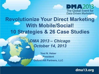 Revolutionize Your Direct Marketing
With Mobile/Social!
10 Strategies & 26 Case Studies
DMA 2013 – Chicago
October 14, 2013
Yosi N. Heber
President
Oxford Hill Partners, LLC
1
 