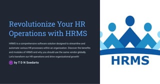 Revolutionize Your HR
Operations with HRMS
HRMS is a comprehensive software solution designed to streamline and
automate various HR processes within an organization. Discover the benefits
and modules of HRMS and why you should use the same vendor globally.
Let's transform our HR operations and drive organizational growth!
by T D N Soedarto
 