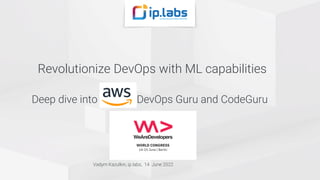 Revolutionize DevOps with ML capabilities
Deep dive into DevOps Guru and CodeGuru
Vadym Kazulkin, ip.labs, 14 June 2022
 
