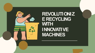 REVOLUTIONIZ
ERECYCLING
WITH
INNOVATIVE
MACHINES
 