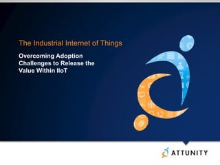 The Industrial Internet of Things
Overcoming Adoption
Challenges to Release the
Value Within IIoT
 