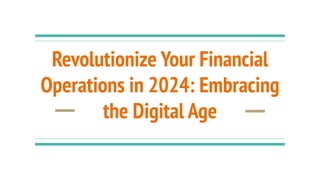 Revolutionize Your Financial
Operations in 2024: Embracing
the Digital Age
 