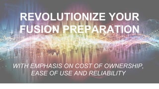 REVOLUTIONIZE YOUR
FUSION PREPARATION
WITH EMPHASIS ON COST OF OWNERSHIP,
EASE OF USE AND RELIABILITY
 