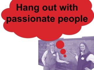 Hang out with
passionate people
 
