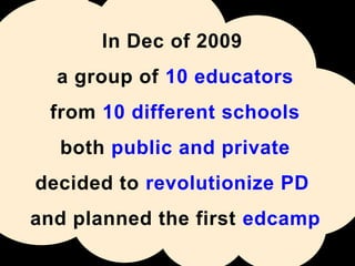 In Dec of 2009
  a group of 10 educators
 from 10 different schools
  both public and private
decided to revolutionize PD
and planned the first edcamp
 