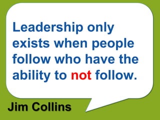Leadership only
exists when people
follow who have the
ability to not follow.

Jim Collins
 
