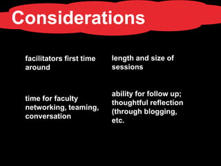 Considerations

 facilitators first time   length and size of
 around                    sessions


                           ability for follow up;
 time for faculty
                           thoughtful reflection
 networking, teaming,
                           (through blogging,
 conversation
                           etc.
 