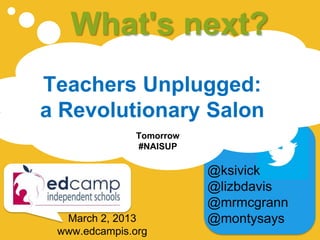 What's next?
Teachers Unplugged:
a Revolutionary Salon
               Tomorrow
               #NAISUP

                          @ksivick
                          @lizbdavis
                          @mrmcgrann
  March 2, 2013           @montysays
 www.edcampis.org
 