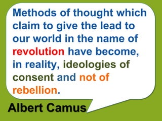 Methods of thought which
claim to give the lead to
our world in the name of
revolution have become,
in reality, ideologies of
consent and not of
rebellion.
Albert Camus
 