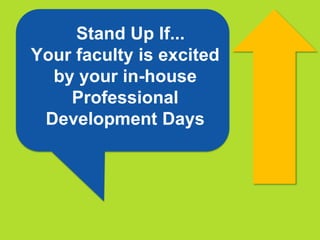 Stand Up If...
Your faculty is excited
  by your in-house
    Professional
 Development Days
 