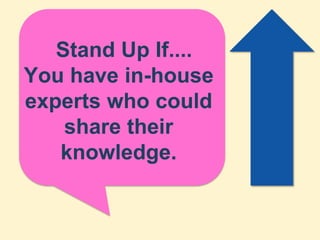 Stand Up If....
You have in-house
experts who could
    share their
   knowledge.
 