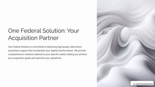 Oµp Fpjpäa« S¾« ø•¾µ: Y¾ ä
Acã •ì•ø•¾µ Paäøµpä
One Federal Solution is committed to delivering high-quality, data-driven
acquisition support that accelerates your digital transformation. We provide
comprehensive solutions tailored to your specific needs, helping you achieve
your acquisition goals and optimize your operations.
by OndeFederalSolutions
 