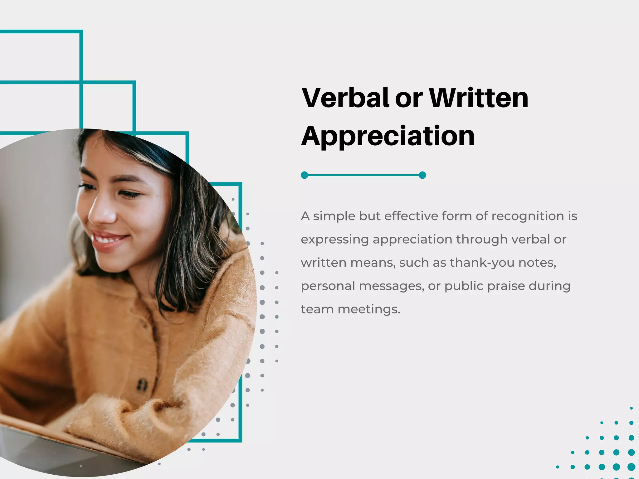 Verbal or Written
Appreciation
A simple but effective form of recognition is
expressing appreciation through verbal or
written means, such as thank-you notes,
personal messages, or public praise during
team meetings.
 