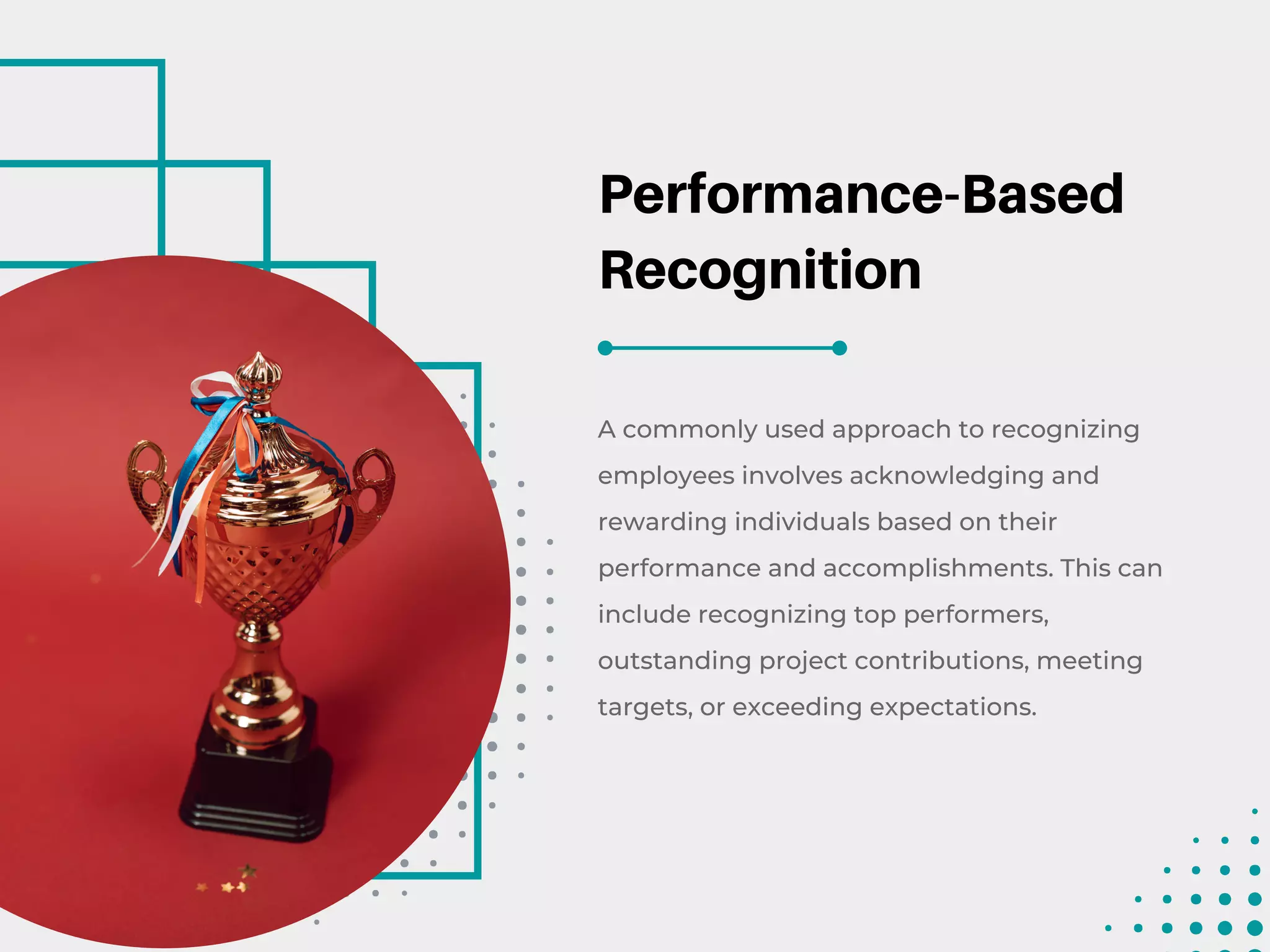 Performance-Based
Recognition
A commonly used approach to recognizing
employees involves acknowledging and
rewarding individuals based on their
performance and accomplishments. This can
include recognizing top performers,
outstanding project contributions, meeting
targets, or exceeding expectations.
 