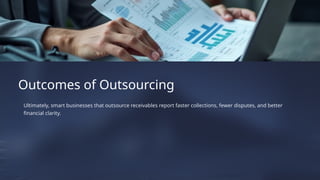 Ultimately, smart businesses that outsource receivables report faster collections, fewer disputes, and better
financial clarity.
Outcomes of Outsourcing
 