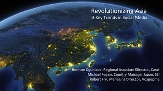 Revolutionizing Asia
3 Key Trends in Social Media
Bonnae Ogunlade, Regional Associate Director, Carat
Michael Fegan, Country Manager Japan, SSI
Robert Fry, Managing Director, Voxpopme
 