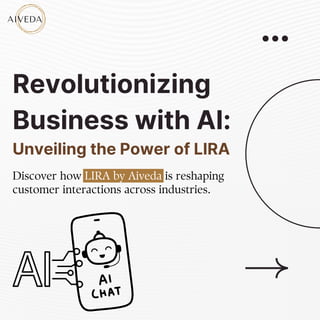 Revolutionizing
Business with AI:
Unveiling the Power of LIRA
Discover how LIRA by Aiveda is reshaping
customer interactions across industries.
 