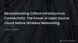 RevolutionizingCriticalInfrastructure
Connectivity:ThePowerofOpenSource
CloudNativeWirelessNetworking.
Chijioke“CJ”Ejimuda
chijioke.ejimuda@gmail.com
 