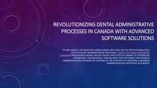 REVOLUTIONIZING DENTAL ADMINISTRATIVE
PROCESSES IN CANADA WITH ADVANCED
SOFTWARE SOLUTIONS
TO STAY AHEAD, THE DENTISTRY WORLD NEEDS NOT ONLY SKILLED PROFESSIONALS BUT
ALSO EFFICIENT ADMINISTRATIVE PROCESSES. DENTAL SOFTWARE PROGRAMS
CANADA IS INCREASINGLY BEING USED BY DENTAL PRACTICES IN CANADA TO STREAMLINE
OPERATIONS. THIS BLOG WILL DISCUSS HOW THIS SOFTWARE CAN ENHANCE
ADMINISTRATION EFFICIENCY BY LOOKING AT THE CONTEXT OF OBTAINING A BUSINESS
ADMINISTRATION CERTIFICATE IN ALBERTA.
 