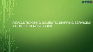 REVOLUTIONIZING DOMESTIC SHIPPING SERVICES:
A COMPREHENSIVE GUIDE
 