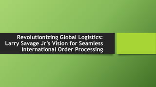 Revolutionizing Global Logistics:
Larry Savage Jr’s Vision for Seamless
International Order Processing
 