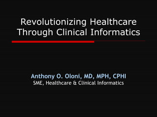 Revolutionizing Healthcare
Through Clinical Informatics



   Anthony O. Oloni, MD, MPH, CPHI
   SME, Healthcare & Clinical Informatics
 