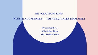 REVOLUTIONIZING
INDUSTRIAL GAS SALES-----YOUR NEXT SALES TEAM ASSET
Presented by :
Md. Selim Reza
Md. Jasim Uddin
 