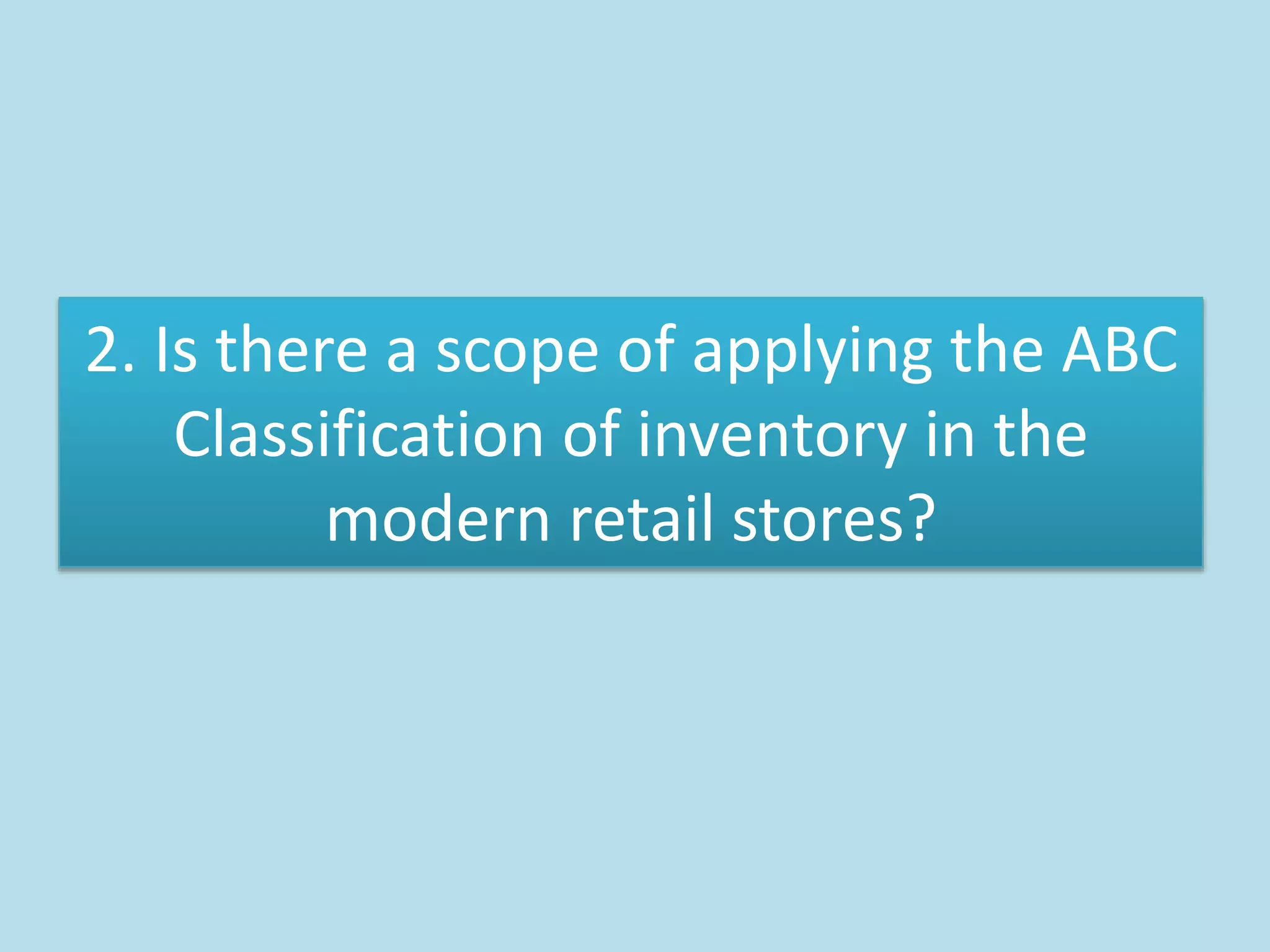 2. Is there a scope of applying the ABC
Classification of inventory in the
modern retail stores?