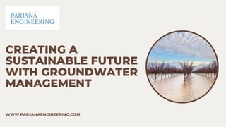 CREATING A
SUSTAINABLE FUTURE
WITH GROUNDWATER
MANAGEMENT
WWW.PARJANAENGINEERING.COM
 