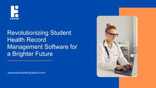 Revolutionizing Student
Health Record
Management Software for
a Brighter Future
www.eduhealthsystem.com
 