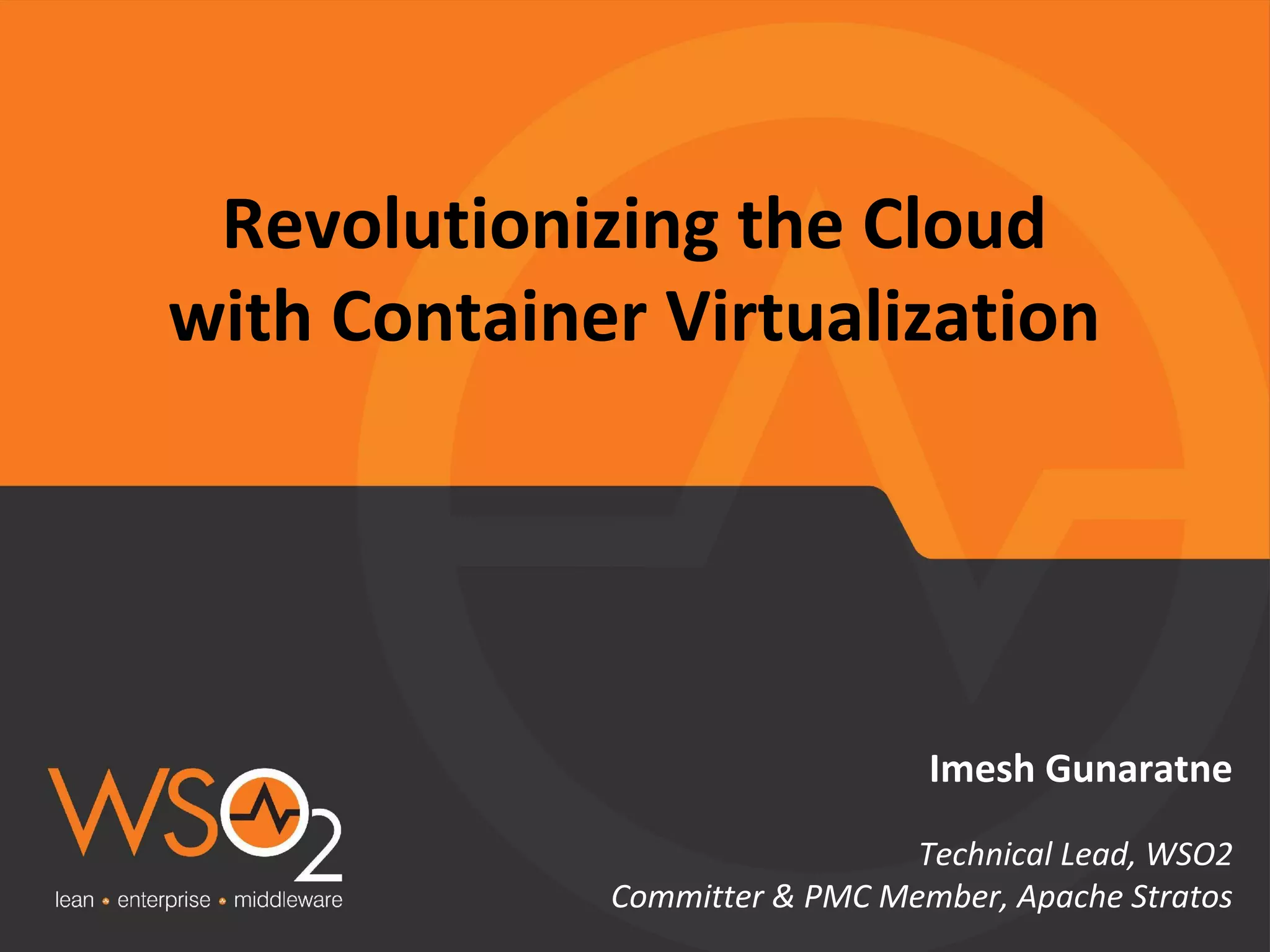 Revolutionizing the Cloud 
with Container Virtualization 
Imesh Gunaratne 
Technical Lead, WSO2 
Committer & PMC Member, Apache Stratos 
 