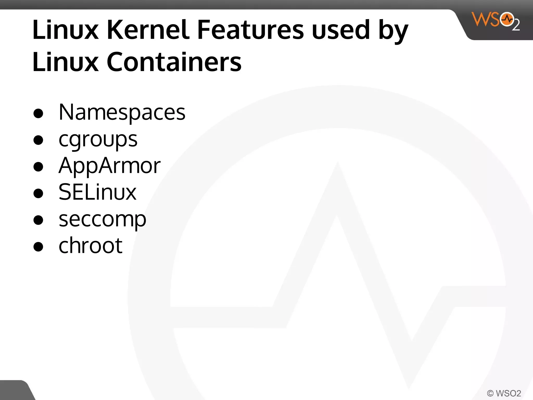 Linux Kernel Features used by 
Linux Containers 
● Namespaces 
● cgroups 
● AppArmor 
● SELinux 
● seccomp 
● chroot 
 