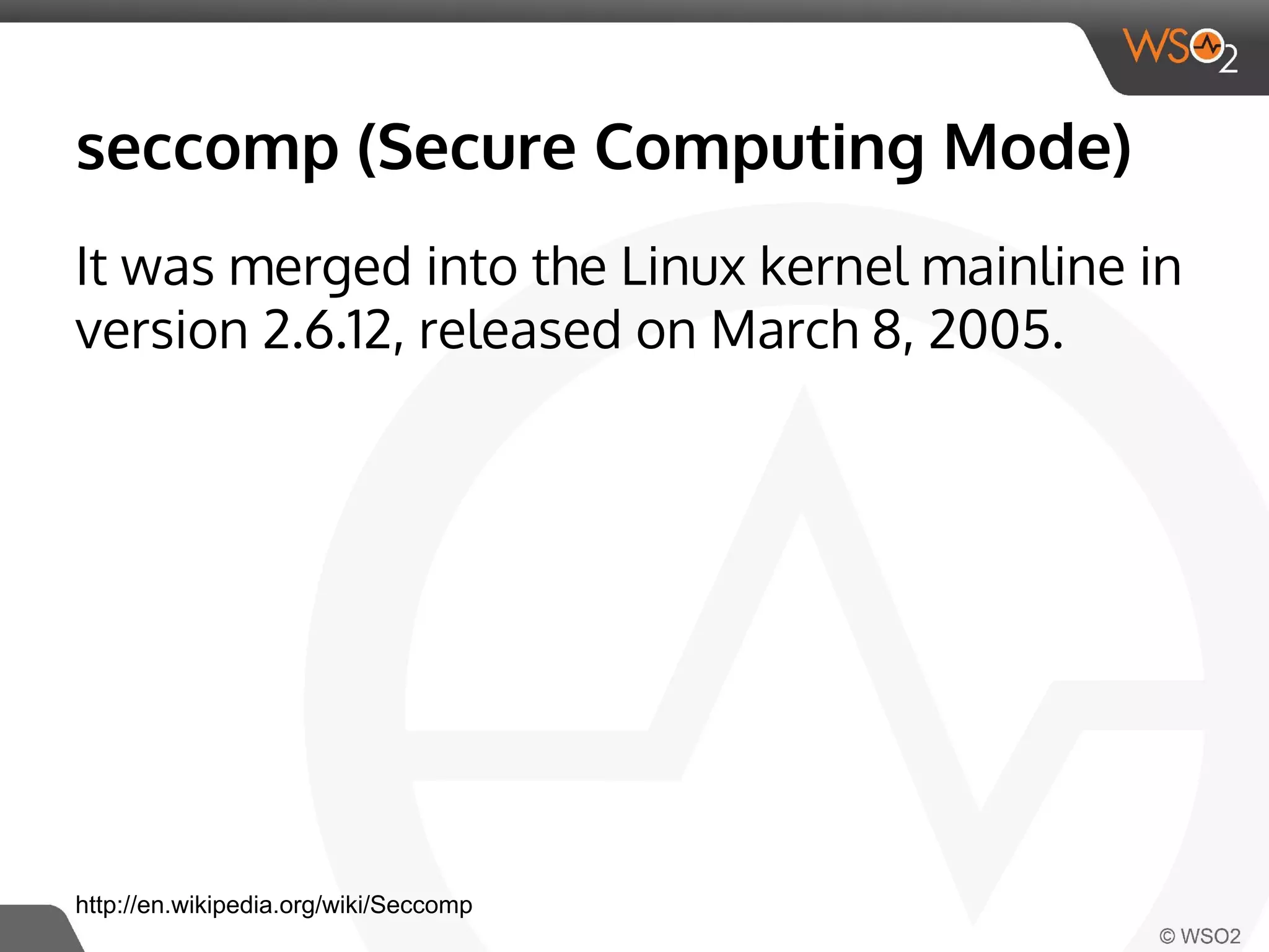 seccomp (Secure Computing Mode) 
It was merged into the Linux kernel mainline in 
version 2.6.12, released on March 8, 2005. 
http://en.wikipedia.org/wiki/Seccomp 
 