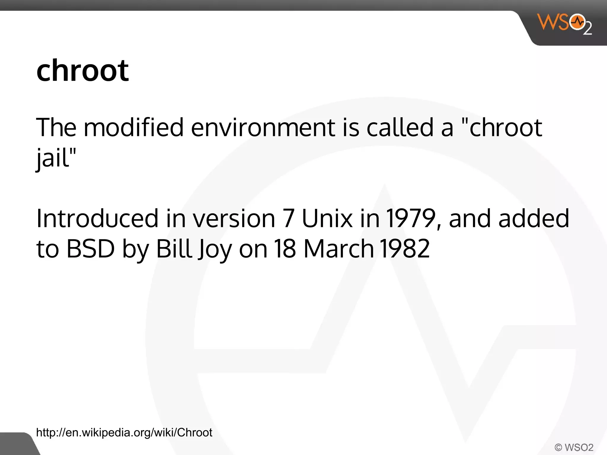 chroot 
The modified environment is called a "chroot 
jail" 
Introduced in version 7 Unix in 1979, and added 
to BSD by Bill Joy on 18 March 1982 
http://en.wikipedia.org/wiki/Chroot 
 