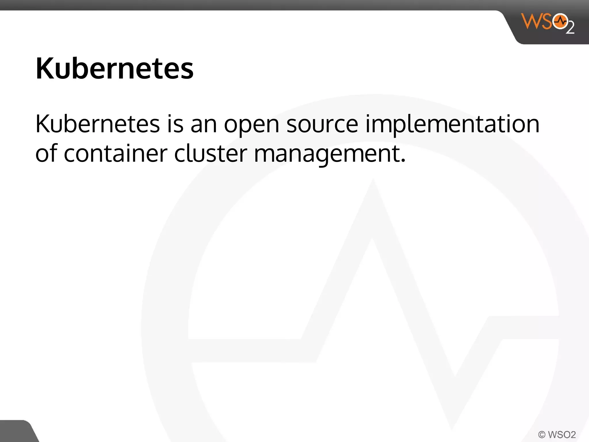 Kubernetes 
Kubernetes is an open source implementation 
of container cluster management. 
 