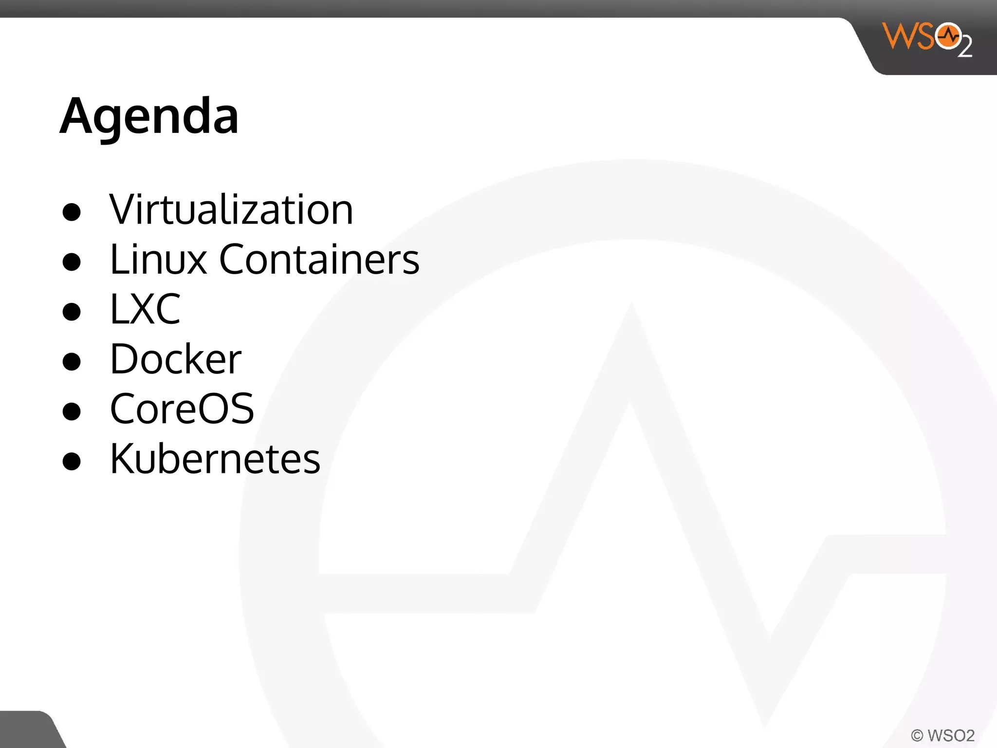 Agenda 
● Virtualization 
● Linux Containers 
● LXC 
● Docker 
● CoreOS 
● Kubernetes 
 