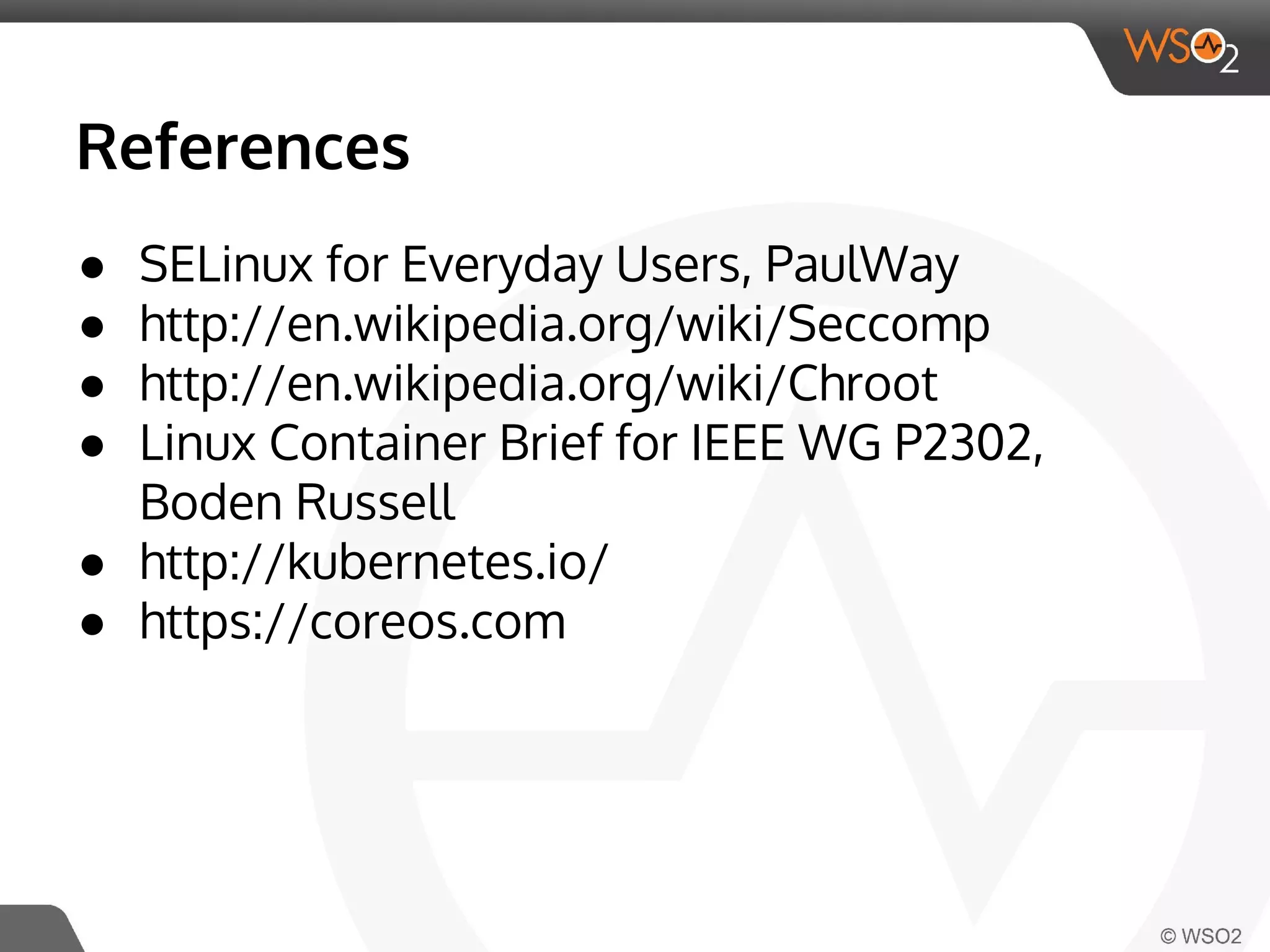 References 
● SELinux for Everyday Users, PaulWay 
● http://en.wikipedia.org/wiki/Seccomp 
● http://en.wikipedia.org/wiki/Chroot 
● Linux Container Brief for IEEE WG P2302, 
Boden Russell 
● http://kubernetes.io/ 
● https://coreos.com 
 