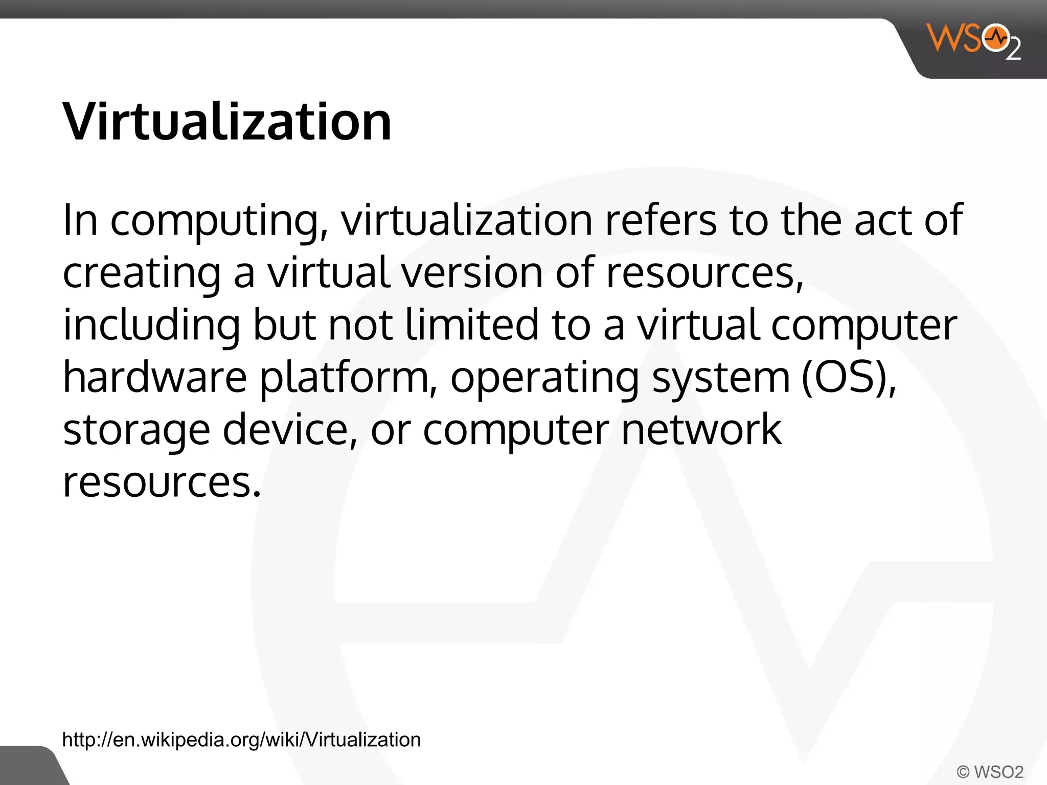 Virtualization 
In computing, virtualization refers to the act of 
creating a virtual version of resources, 
including but not limited to a virtual computer 
hardware platform, operating system (OS), 
storage device, or computer network 
resources. 
http://en.wikipedia.org/wiki/Virtualization 
 