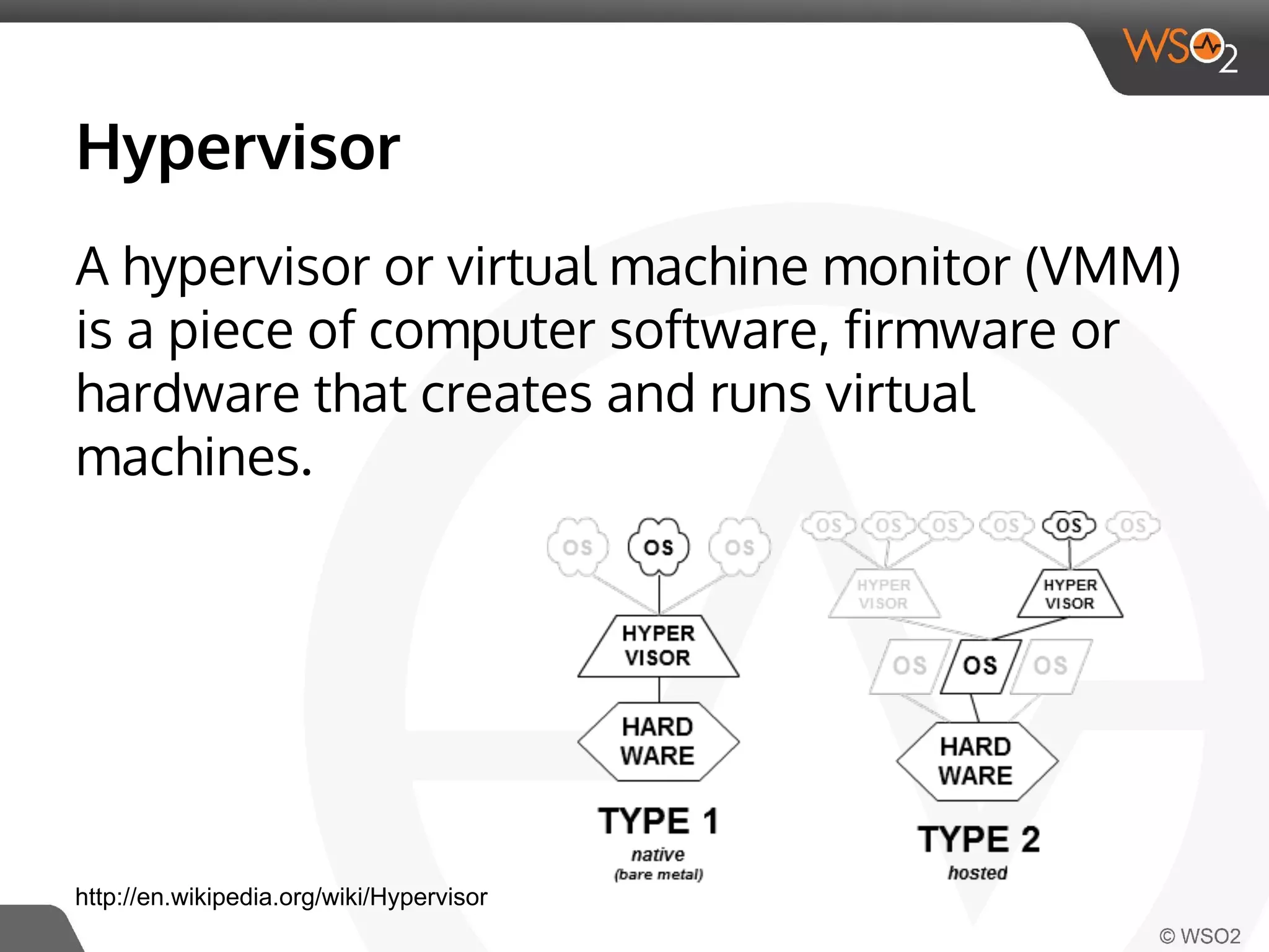 Hypervisor 
A hypervisor or virtual machine monitor (VMM) 
is a piece of computer software, firmware or 
hardware that creates and runs virtual 
machines. 
http://en.wikipedia.org/wiki/Hypervisor 
 