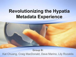 Revolutionizing the Hypatia
       Metadata Experience




                       Group B:
Kat Chuang, Craig MacDonald, Dave Marino, Lily Rozaklis
 