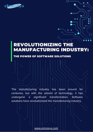 REVOLUTIONIZING THE
MANUFACTURING INDUSTRY:
The manufacturing industry has been around for
centuries, but with the advent of technology, it has
undergone a significant transformation. Software
solutions have revolutionized the manufacturing industry.
THE POWER OF SOFTWARE SOLUTIONS
www.einnosys.com
 